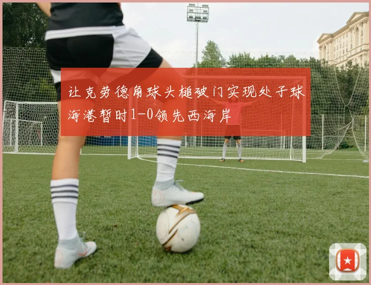 让克劳德角球头槌破门实现处子球海港暂时1-0领先西海岸