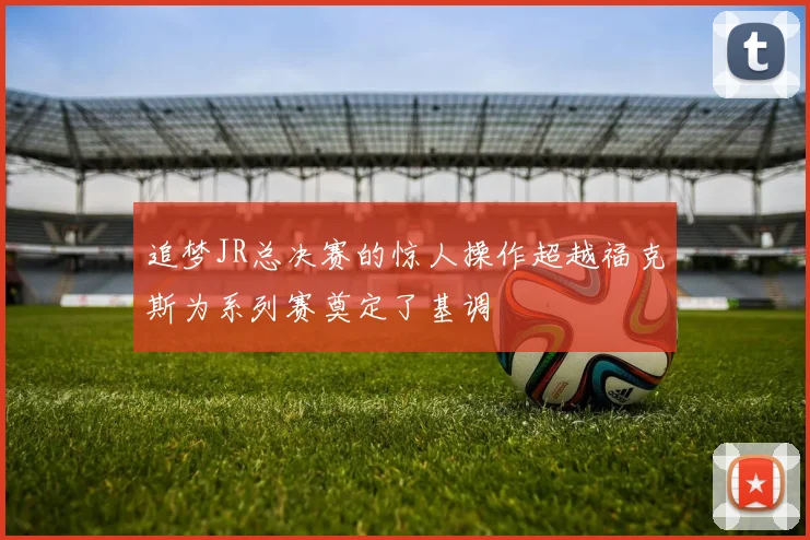 追梦JR总决赛的惊人操作超越福克斯为系列赛奠定了基调