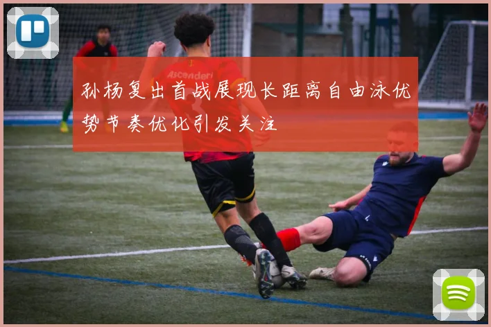 孙杨复出首战展现长距离自由泳优势节奏优化引发关注