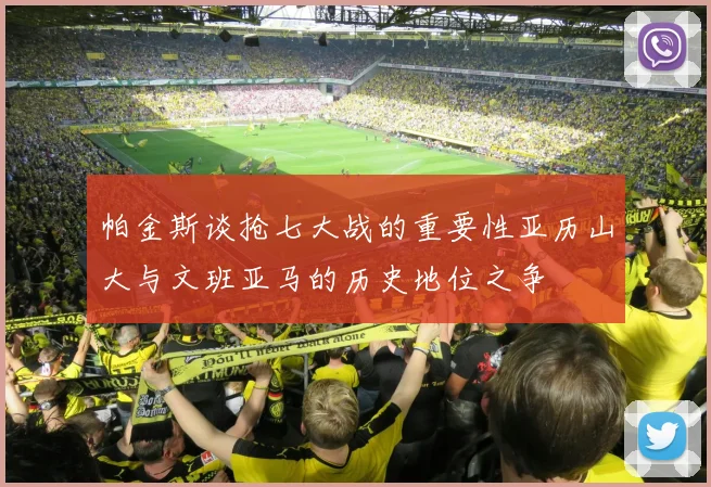 帕金斯谈抢七大战的重要性亚历山大与文班亚马的历史地位之争