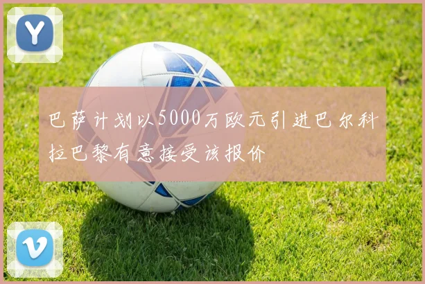 巴萨计划以5000万欧元引进巴尔科拉巴黎有意接受该报价