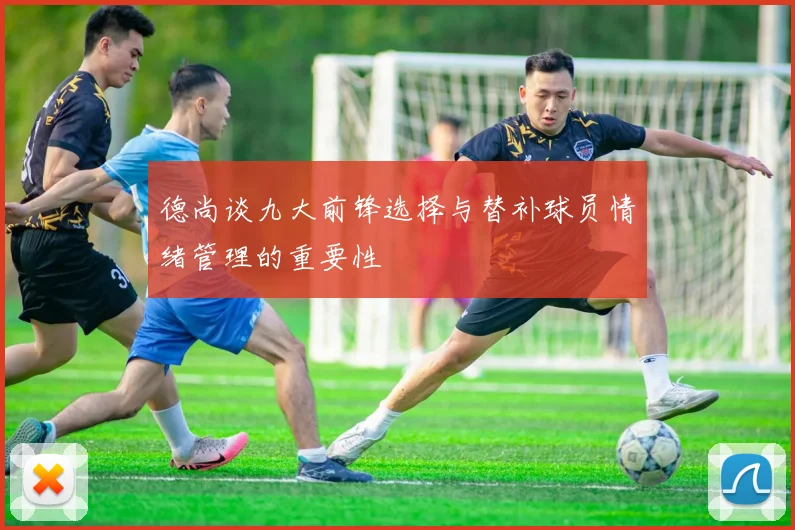 德尚谈九大前锋选择与替补球员情绪管理的重要性