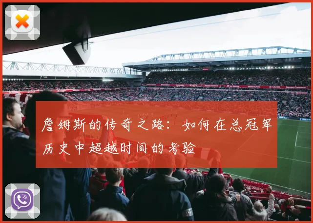 詹姆斯的传奇之路：如何在总冠军历史中超越时间的考验