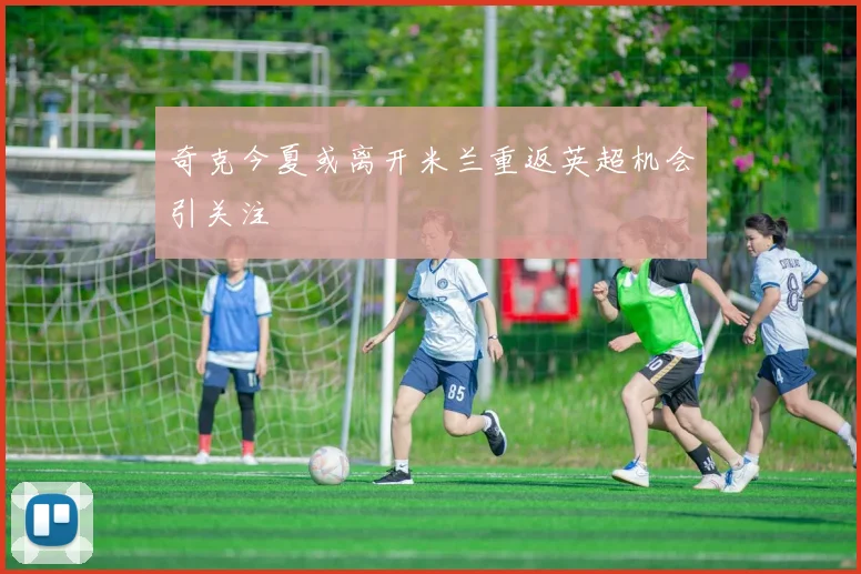 奇克今夏或离开米兰重返英超机会引关注