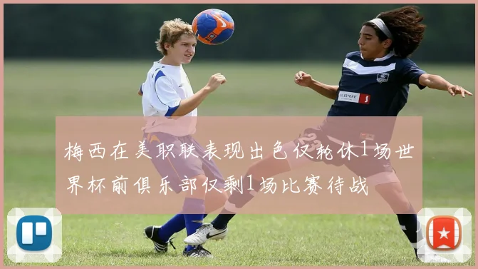 梅西在美职联表现出色仅轮休1场世界杯前俱乐部仅剩1场比赛待战