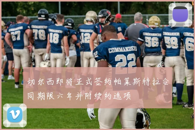 切尔西即将正式签约帕莱斯特拉合同期限六年并附续约选项