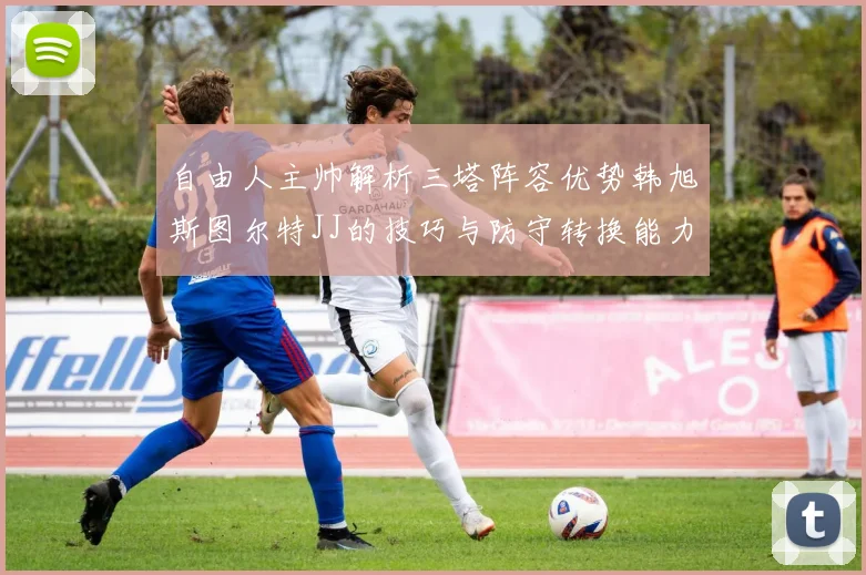 自由人主帅解析三塔阵容优势韩旭斯图尔特JJ的技巧与防守转换能力