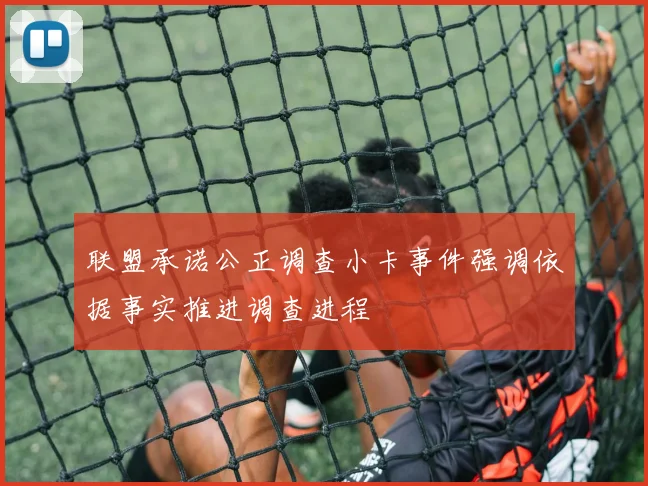联盟承诺公正调查小卡事件强调依据事实推进调查进程