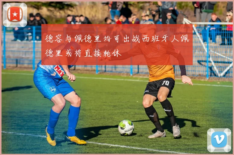 德容与佩德里均可出战西班牙人佩德里或将直接轮休