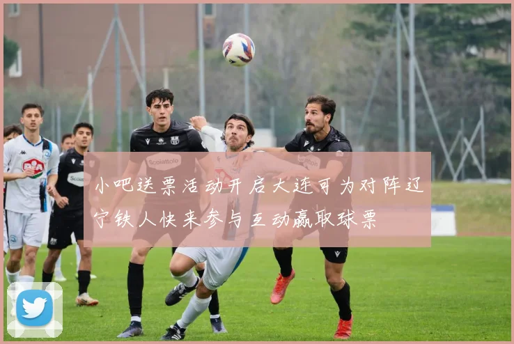 小吧送票活动开启大连可为对阵辽宁铁人快来参与互动赢取球票