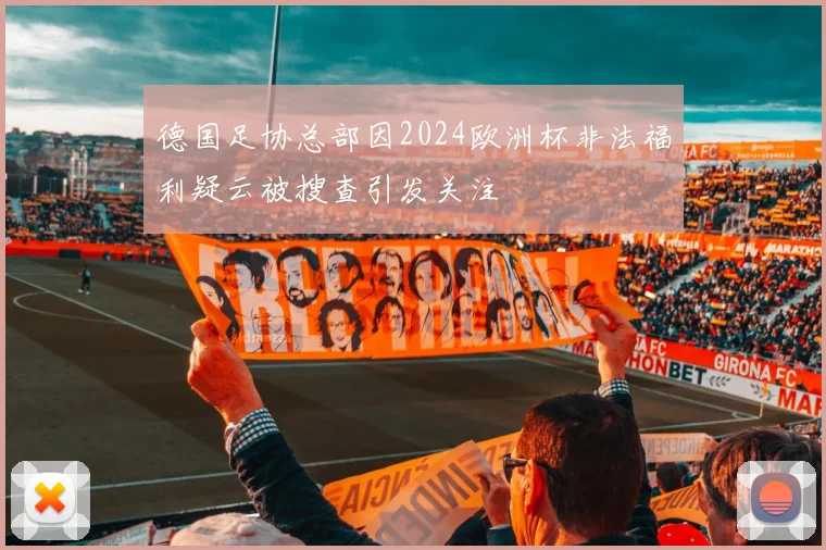 德国足协总部因2024欧洲杯非法福利疑云被搜查引发关注