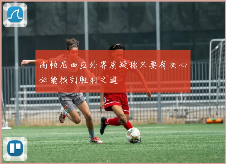 尚帕尼回应外界质疑称只要有决心必能找到胜利之道