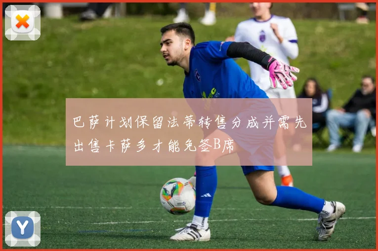 巴萨计划保留法蒂转售分成并需先出售卡萨多才能免签B席