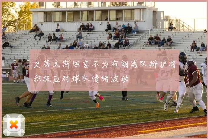史蒂文斯坦言不为布朗离队辩护将积极应对球队情绪波动