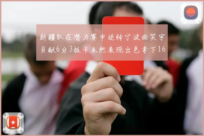 新疆队在潜力赛中逆转宁波曲笑宇贡献6分3板卡米然表现出色拿下16分