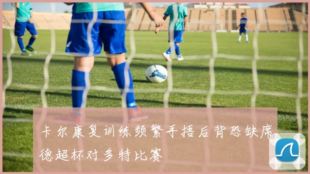 卡尔康复训练频繁手捂后背恐缺席德超杯对多特比赛