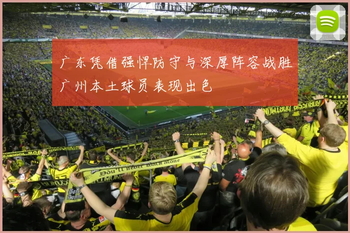 广东凭借强悍防守与深厚阵容战胜广州本土球员表现出色