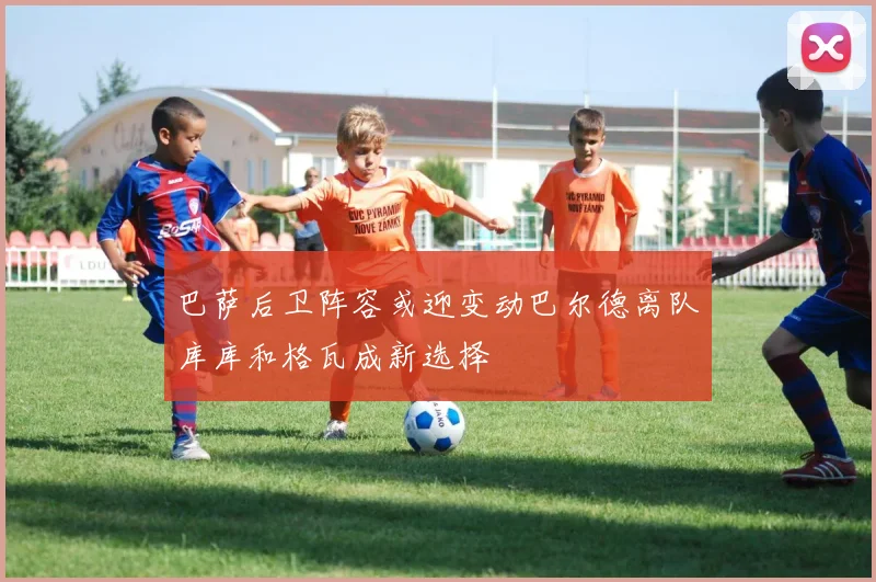 巴萨后卫阵容或迎变动巴尔德离队库库和格瓦成新选择