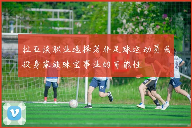 拉亚谈职业选择若非足球运动员或投身家族珠宝事业的可能性