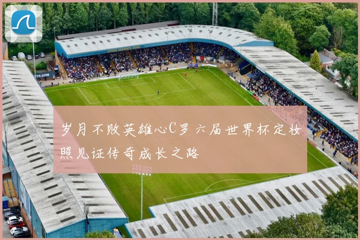 岁月不败英雄心C罗六届世界杯定妆照见证传奇成长之路