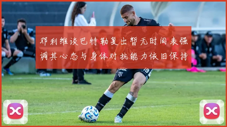 邓利维谈巴特勒复出暂无时间表强调其心态与身体对抗能力依旧保持
