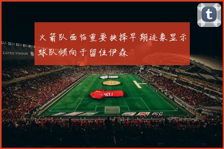 火箭队面临重要抉择早期迹象显示球队倾向于留住伊森