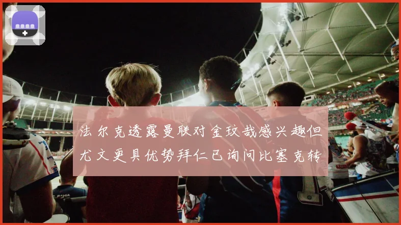 法尔克透露曼联对金玟哉感兴趣但尤文更具优势拜仁已询问比塞克转会情况