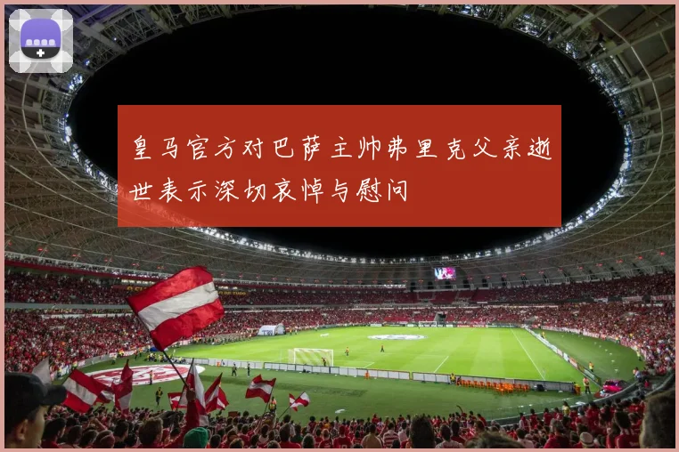 皇马官方对巴萨主帅弗里克父亲逝世表示深切哀悼与慰问
