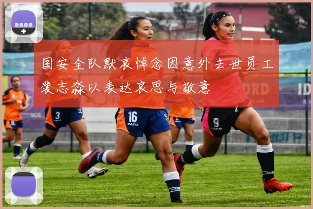 国安全队默哀悼念因意外去世员工裴志淼以表达哀思与敬意
