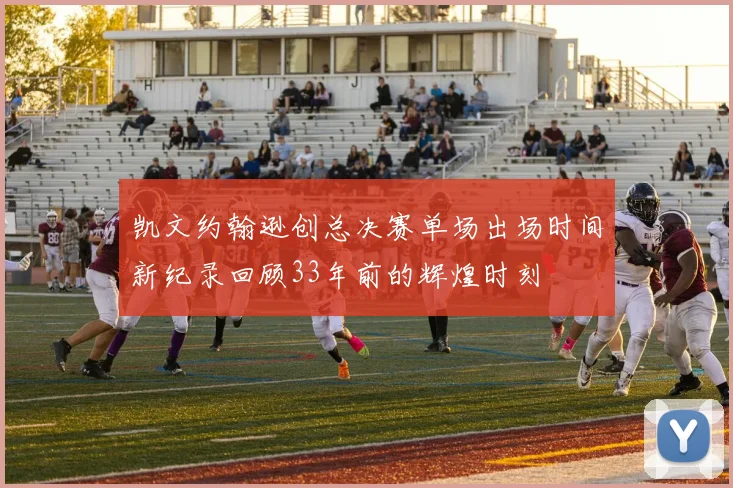 凯文约翰逊创总决赛单场出场时间新纪录回顾33年前的辉煌时刻