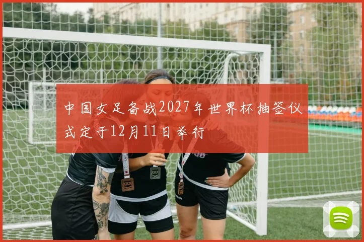中国女足备战2027年世界杯抽签仪式定于12月11日举行