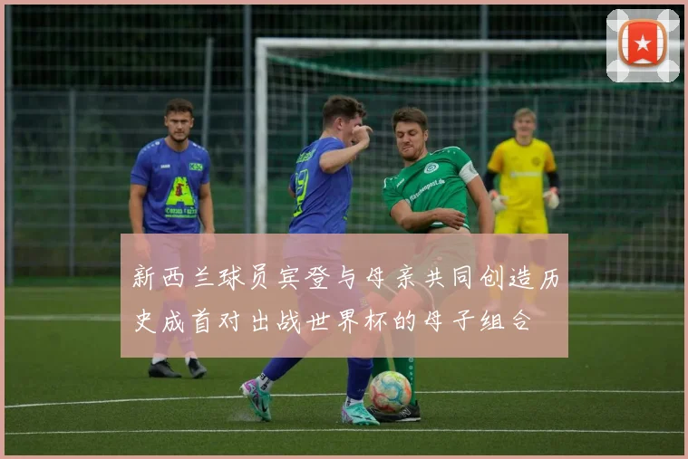 新西兰球员宾登与母亲共同创造历史成首对出战世界杯的母子组合