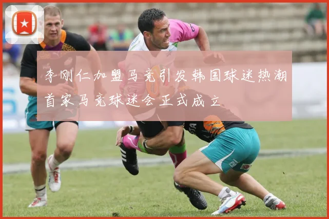 李刚仁加盟马竞引发韩国球迷热潮首家马竞球迷会正式成立