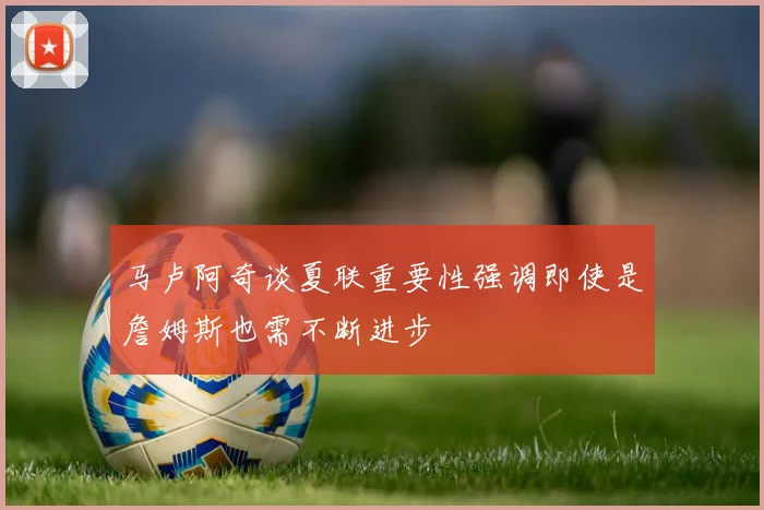 马卢阿奇谈夏联重要性强调即使是詹姆斯也需不断进步