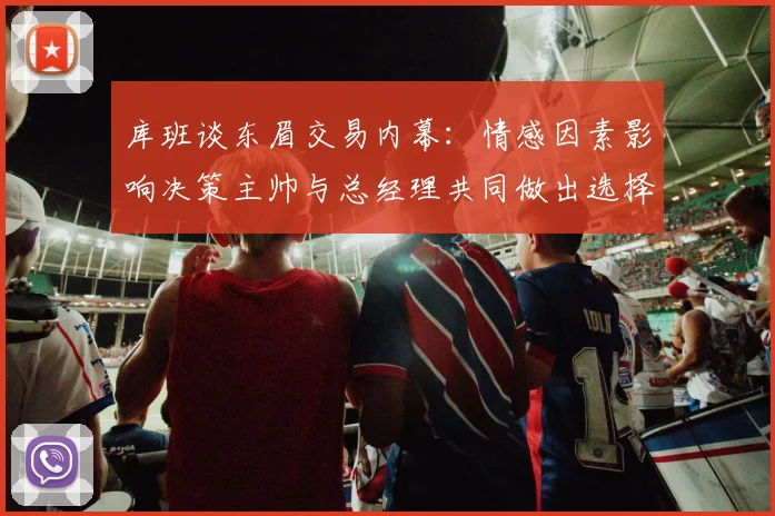 库班谈东眉交易内幕:情感因素影响决策主帅与总经理共同做出选择