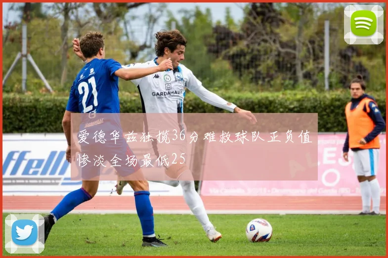 爱德华兹独揽36分难救球队正负值惨淡全场最低25