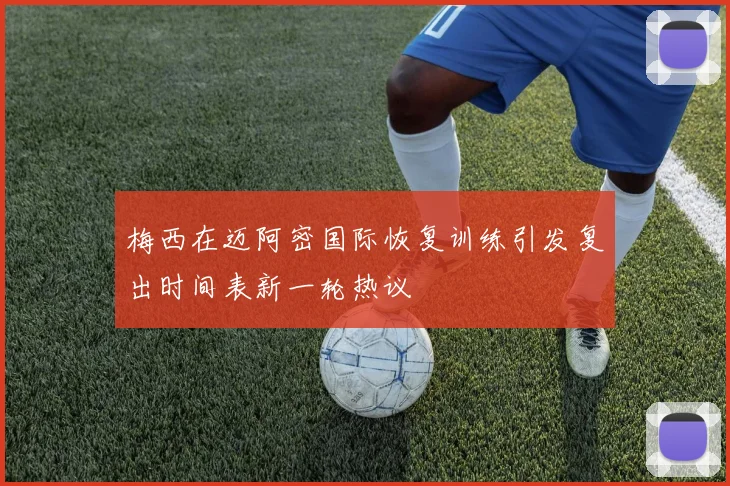 梅西在迈阿密国际恢复训练引发复出时间表新一轮热议