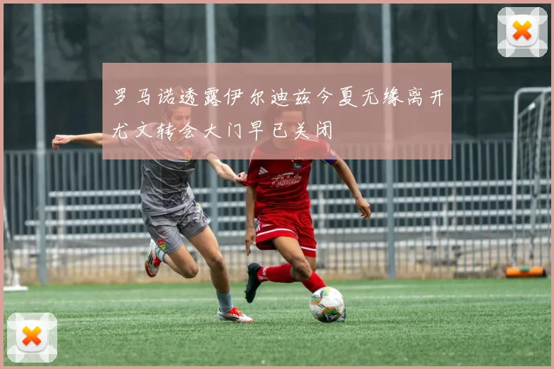 罗马诺透露伊尔迪兹今夏无缘离开尤文转会大门早已关闭