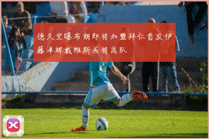 德天空曝布朗即将加盟拜仁首发伊藤洋辉戴维斯或将离队