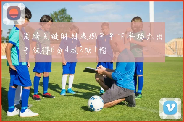周琦关键时刻表现平平下半场无出手仅得6分4板2助1帽