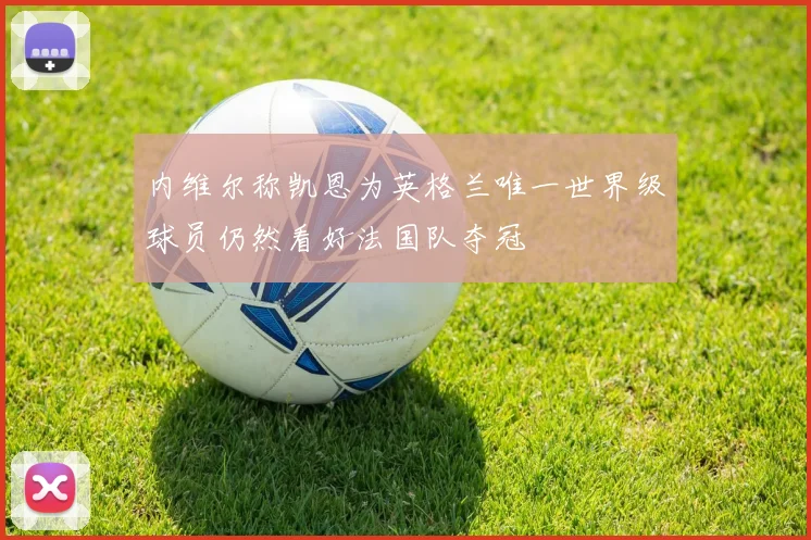 内维尔称凯恩为英格兰唯一世界级球员仍然看好法国队夺冠