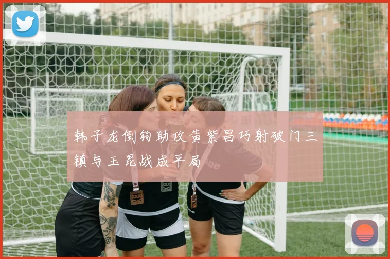 韩子龙倒钩助攻黄紫昌巧射破门三镇与玉昆战成平局
