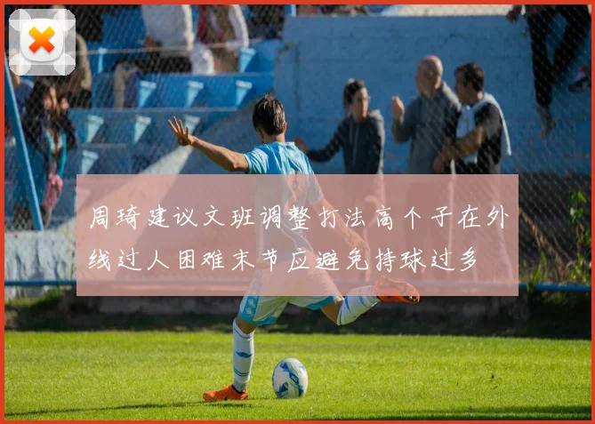 周琦建议文班调整打法高个子在外线过人困难末节应避免持球过多